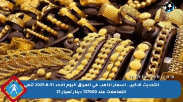 التحديث الأخير.. أسعار الذهب في العراق اليوم الأحد 31-8-2025 تنهي التعاملات عند 127000 دينار لعيار 21